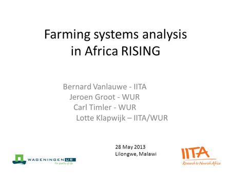 Farming systems analysis in Africa RISING Bernard Vanlauwe - IITA Jeroen Groot - WUR Carl Timler - WUR Lotte Klapwijk – IITA/WUR 28 May 2013 Lilongwe,