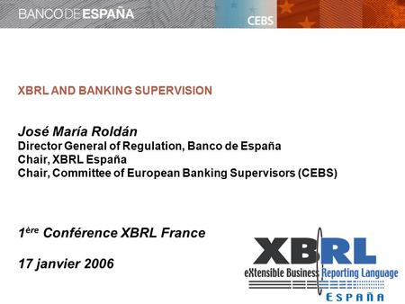 XBRL AND BANKING SUPERVISION José María Roldán Director General of Regulation, Banco de España Chair, XBRL España Chair, Committee of European Banking.
