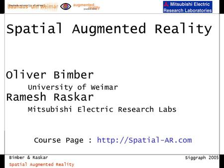 Bimber & Raskar Siggraph 2005 Spatial Augmented Reality Spatial Augmented Reality Oliver Bimber University of Weimar Ramesh Raskar Mitsubishi Electric.