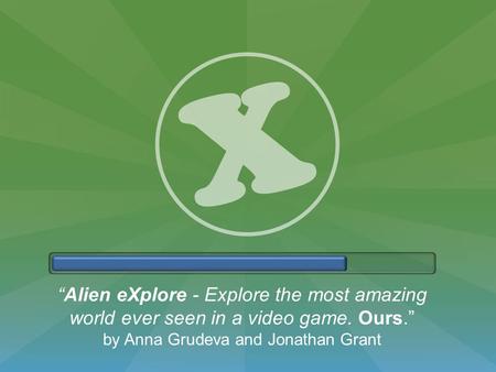 “Alien eXplore - Explore the most amazing world ever seen in a video game. Ours.” by Anna Grudeva and Jonathan Grant.