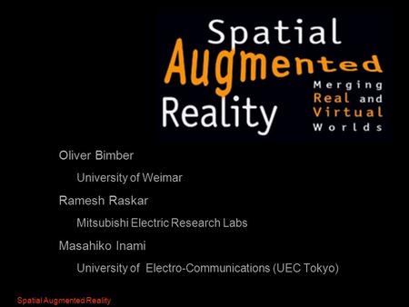 Bimber & Raskar Spatial Augmented Reality  Oliver Bimber  University of Weimar  Ramesh Raskar  Mitsubishi Electric Research Labs  Masahiko Inami 