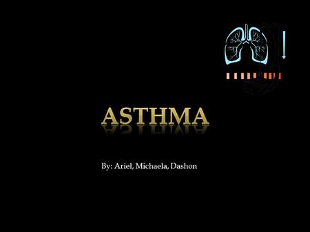 By: Ariel, Michaela, Dashon.  Asthma is a disease bronchial walls cause your Airways to produce extra mucous, which further blocks the air ways.  Asthma.