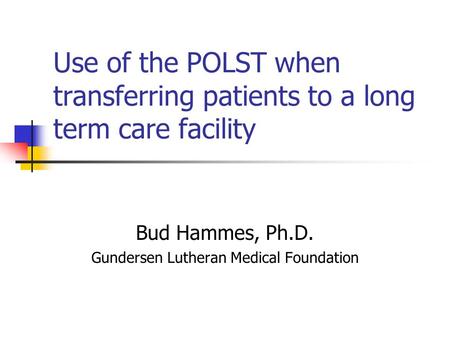 Use of the POLST when transferring patients to a long term care facility Bud Hammes, Ph.D. Gundersen Lutheran Medical Foundation.