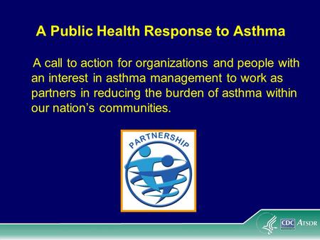 A Public Health Response to Asthma A call to action for organizations and people with an interest in asthma management to work as partners in reducing.