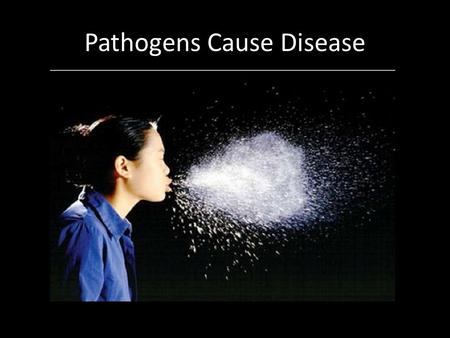 Pathogens Cause Disease. Being Sick Can Really Get Ya!