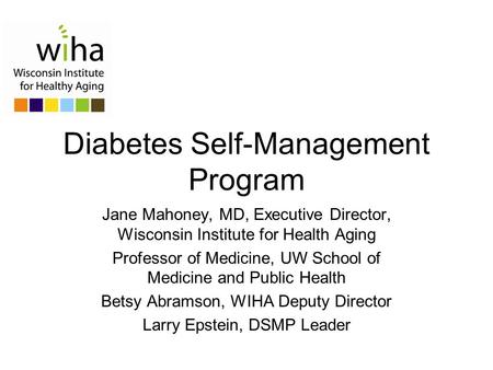 Diabetes Self-Management Program Jane Mahoney, MD, Executive Director, Wisconsin Institute for Health Aging Professor of Medicine, UW School of Medicine.