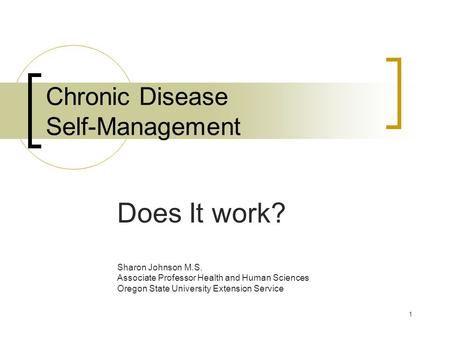 1 Chronic Disease Self-Management Does It work? Sharon Johnson M.S. Associate Professor Health and Human Sciences Oregon State University Extension Service.