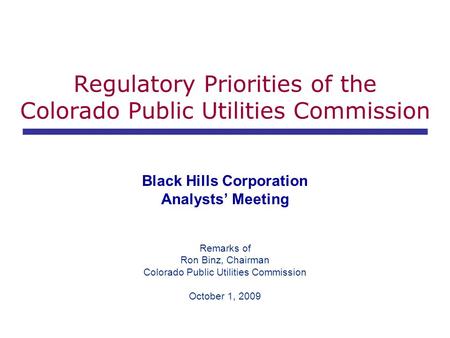 Regulatory Priorities of the Colorado Public Utilities Commission Black Hills Corporation Analysts’ Meeting Remarks of Ron Binz, Chairman Colorado Public.
