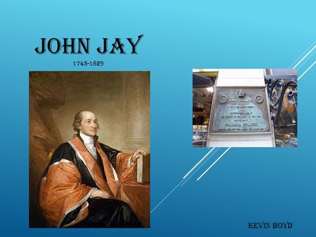 JOHN JAY 1745-1829 Kevin Boyd. WHO WAS JOHN JAY?  King’s College class of 1764  A founding father of America  Chief justice of the united states 