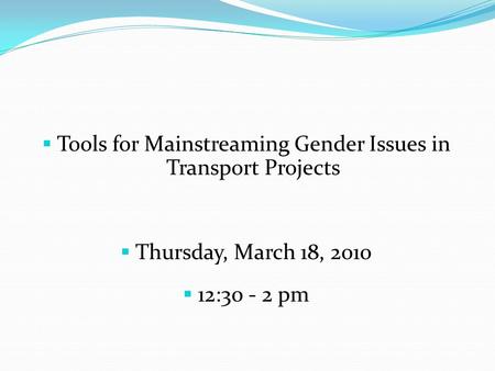  Tools for Mainstreaming Gender Issues in Transport Projects  Thursday, March 18, 2010  12:30 - 2 pm.