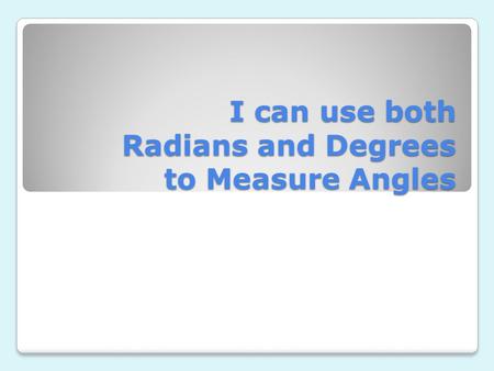 I can use both Radians and Degrees to Measure Angles.