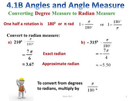 Converting Degree Measure to Radian Measure Convert to radian measure: a) 210 0 180 0  or  π rad ≈ 3.67 Exact radian Approximate radian b) - 315 0 To.