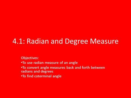 4.1: Radian and Degree Measure Objectives: To use radian measure of an angle To convert angle measures back and forth between radians and degrees To find.