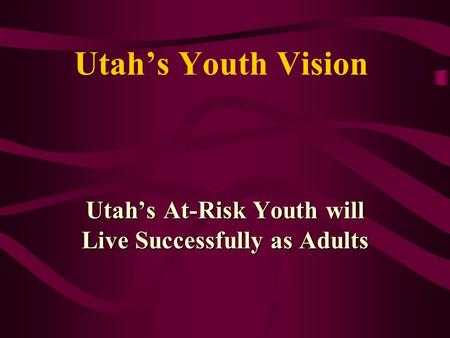 Utah’s Youth Vision Utah’s At-Risk Youth will Live Successfully as Adults.