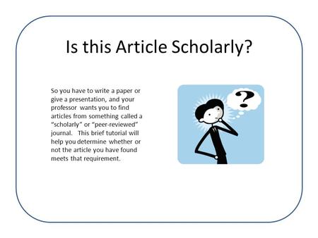 Is this Article Scholarly? So you have to write a paper or give a presentation, and your professor wants you to find articles from something called a “scholarly”