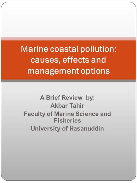 A Brief Review by: Akbar Tahir Faculty of Marine Science and Fisheries University of Hasanuddin Marine coastal pollution: causes, effects and management.