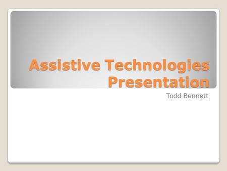 Assistive Technologies Presentation Todd Bennett.