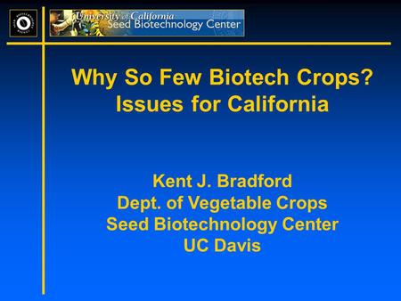 Why So Few Biotech Crops? Issues for California Kent J. Bradford Dept. of Vegetable Crops Seed Biotechnology Center UC Davis.
