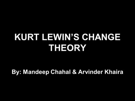 KURT LEWIN’S CHANGE THEORY By: Mandeep Chahal & Arvinder Khaira.