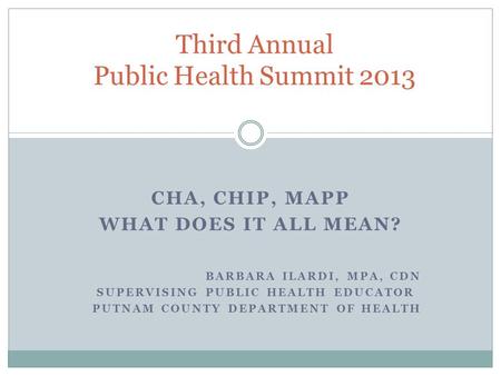 CHA, CHIP, MAPP WHAT DOES IT ALL MEAN? BARBARA ILARDI, MPA, CDN SUPERVISING PUBLIC HEALTH EDUCATOR PUTNAM COUNTY DEPARTMENT OF HEALTH Third Annual Public.