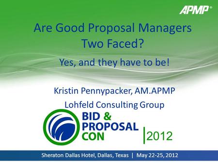 | 2012 Sheraton Dallas Hotel, Dallas, Texas | May 22-25, 2012 Are Good Proposal Managers Two Faced? Yes, and they have to be! Kristin Pennypacker, AM.APMP.