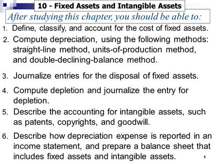 1 3. Journalize entries for the disposal of fixed assets. 4. Compute depletion and journalize the entry for depletion. 5. Describe the accounting for intangible.