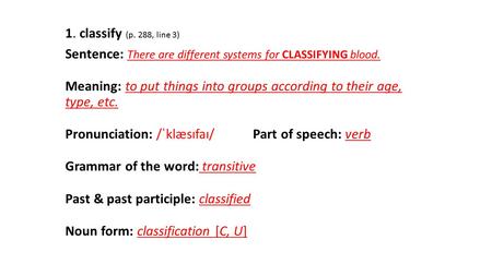 1. classify (p. 288, line 3) Sentence: There are different systems for CLASSIFYING blood. Meaning: to put things into groups according to their age, type,