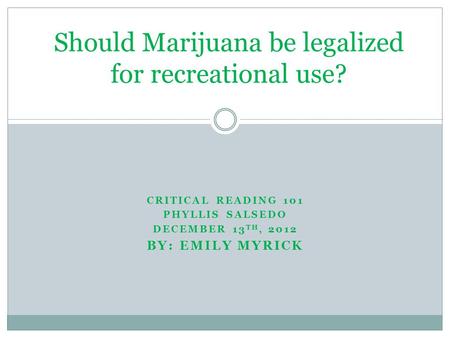 CRITICAL READING 101 PHYLLIS SALSEDO DECEMBER 13 TH, 2012 BY: EMILY MYRICK Should Marijuana be legalized for recreational use?