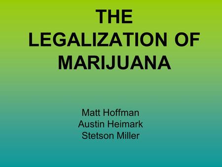 THE LEGALIZATION OF MARIJUANA Matt Hoffman Austin Heimark Stetson Miller.