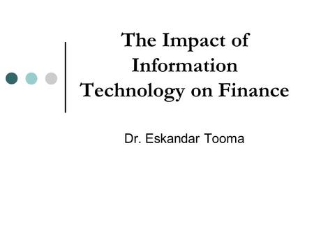 The Impact of Information Technology on Finance Dr. Eskandar Tooma.