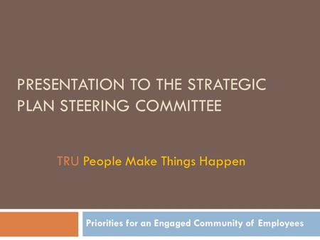 PRESENTATION TO THE STRATEGIC PLAN STEERING COMMITTEE Priorities for an Engaged Community of Employees TRU People Make Things Happen.