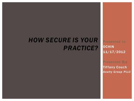 Presented to: OCHIN 11/17/2012 Presented By: Tiffany Couch Acuity Group PLLC HOW SECURE IS YOUR PRACTICE?