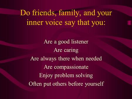 Do friends, family, and your inner voice say that you: Are a good listener Are caring Are always there when needed Are compassionate Enjoy problem solving.