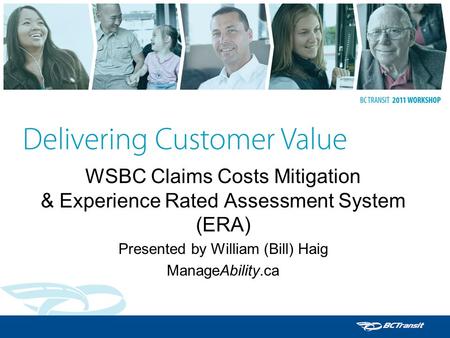WSBC Claims Costs Mitigation & Experience Rated Assessment System (ERA) Presented by William (Bill) Haig ManageAbility.ca.