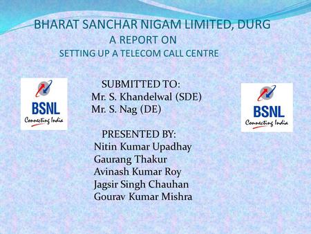 BHARAT SANCHAR NIGAM LIMITED, DURG A REPORT ON SETTING UP A TELECOM CALL CENTRE SUBMITTED TO: Mr. S. Khandelwal (SDE) Mr. S. Nag (DE) PRESENTED BY: Nitin.