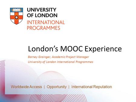 Worldwide Access | Opportunity | International Standards Worldwide Access | Opportunity | International Reputation London’s MOOC Experience Barney Grainger,