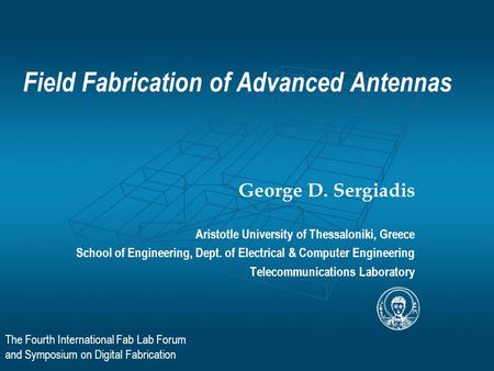 The Fourth International Fab Lab Forum and Symposium on Digital Fabrication Field Fabrication of Advanced Antennas George D. Sergiadis Aristotle University.