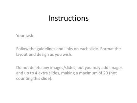 Instructions Your task: Follow the guidelines and links on each slide. Format the layout and design as you wish. Do not delete any images/slides, but you.