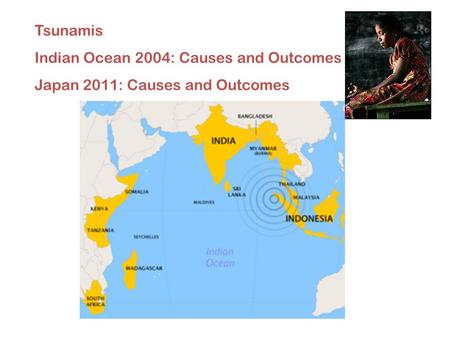 Tsunamis Indian Ocean 2004: Causes and Outcomes Japan 2011: Causes and Outcomes.