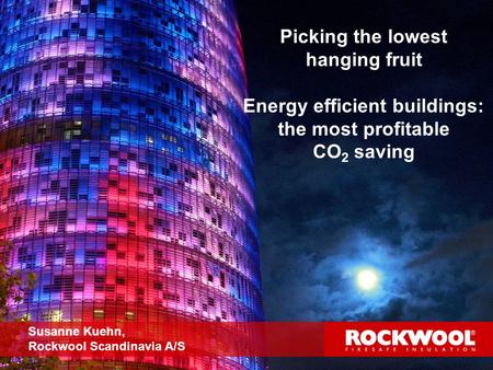 1 Picking the lowest hanging fruit Energy efficient buildings: the most profitable CO 2 saving Susanne Kuehn, Rockwool Scandinavia A/S.