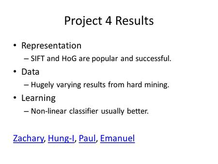 Project 4 Results Representation – SIFT and HoG are popular and successful. Data – Hugely varying results from hard mining. Learning – Non-linear classifier.