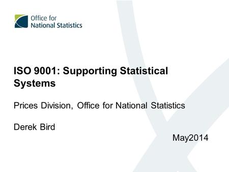 ISO 9001: Supporting Statistical Systems Prices Division, Office for National Statistics Derek Bird May2014.