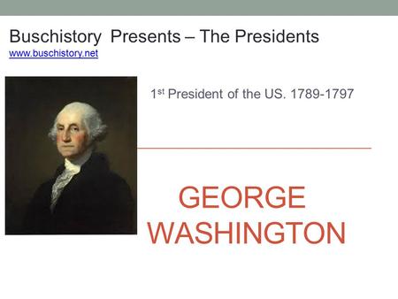 GEORGE WASHINGTON 1 st President of the US. 1789-1797 Buschistory Presents – The Presidents www.buschistory.net.