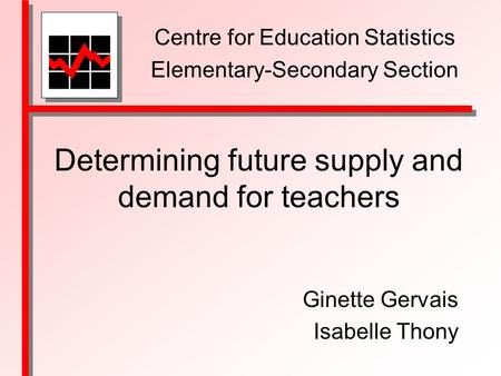 Determining future supply and demand for teachers Ginette Gervais Isabelle Thony Centre for Education Statistics Elementary-Secondary Section.