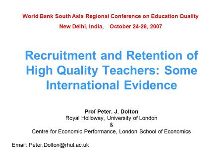 Recruitment and Retention of High Quality Teachers: Some International Evidence Prof Peter. J. Dolton Royal Holloway, University of London & Centre for.