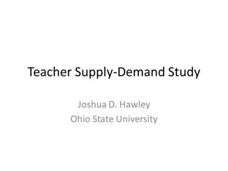 Teacher Supply-Demand Study Joshua D. Hawley Ohio State University.