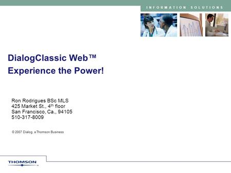 INFORMATION SOLUTIONS DialogClassic Web™ Experience the Power! Ron Rodrigues BSc MLS 425 Market St., 4 th floor San Francisco, Ca., 94105 510-317-8009.