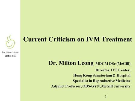 The Women’s Clinic 婦產科中心 Current Criticism on IVM Treatment Dr. Milton Leong MDCM DSc (McGill) Director, IVF Center, Hong Kong Sanatorium & Hospital Specialist.