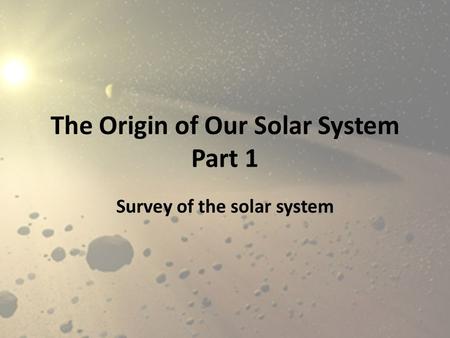 The Origin of Our Solar System Part 1 Survey of the solar system 1.