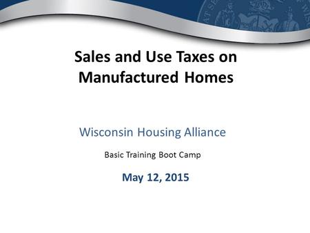 Wisconsin Housing Alliance Basic Training Boot Camp Sales and Use Taxes on Manufactured Homes May 12, 2015.